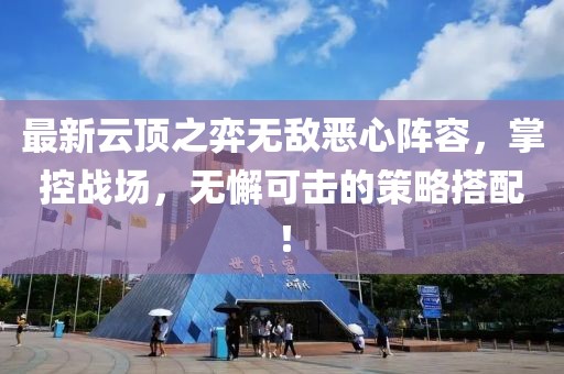 最新云顶之弈无敌恶心阵容，掌控战场，无懈可击的策略搭配！