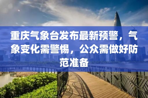 重庆气象台发布最新预警，气象变化需警惕，公众需做好防范准备