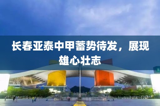 长春亚泰中甲蓄势待发，展现雄心壮志