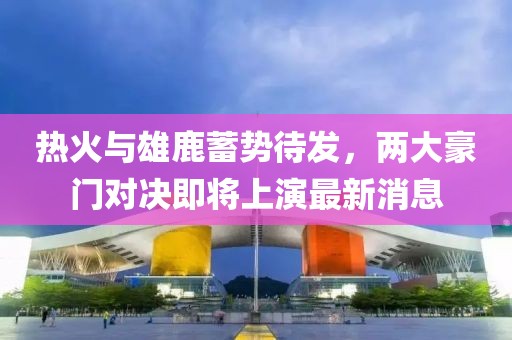 热火与雄鹿蓄势待发，两大豪门对决即将上演最新消息