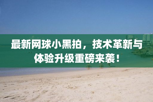 最新网球小黑拍，技术革新与体验升级重磅来袭！