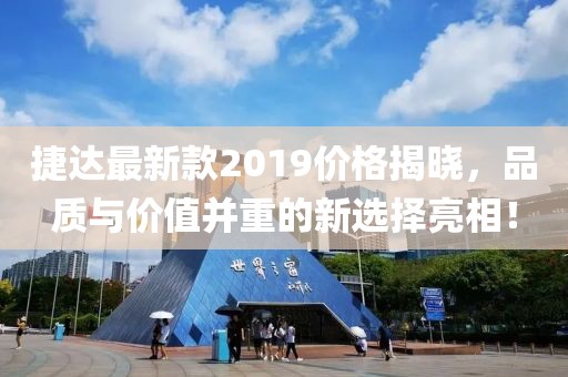 捷达最新款2019价格揭晓，品质与价值并重的新选择亮相！