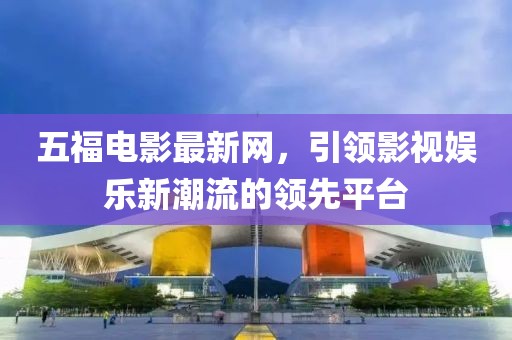 五福电影最新网，引领影视娱乐新潮流的领先平台