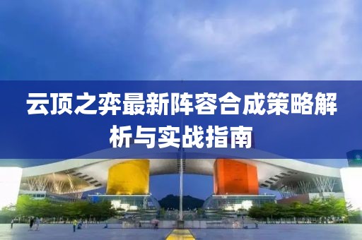 云顶之弈最新阵容合成策略解析与实战指南