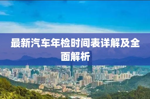 最新汽车年检时间表详解及全面解析