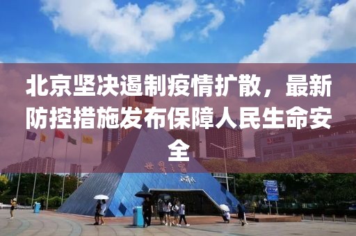 北京坚决遏制疫情扩散，最新防控措施发布保障人民生命安全