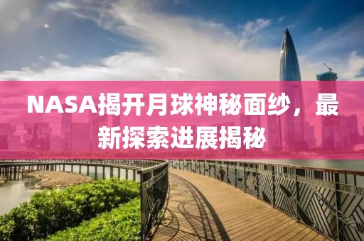 NASA揭开月球神秘面纱，最新探索进展揭秘