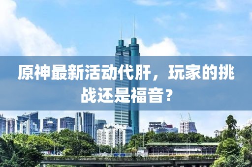 原神最新活动代肝，玩家的挑战还是福音？