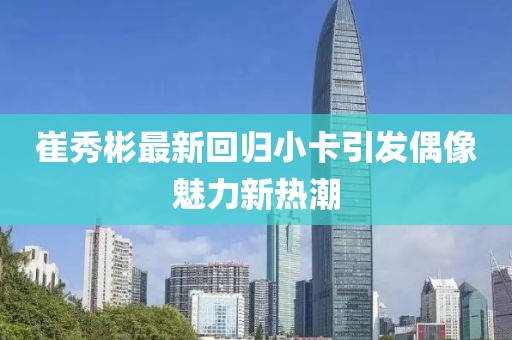 崔秀彬最新回归小卡引发偶像魅力新热潮