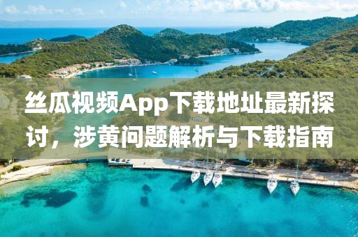 丝瓜视频App下载地址最新探讨，涉黄问题解析与下载指南