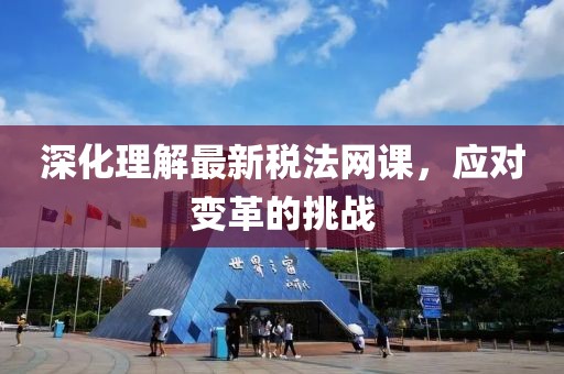 深化理解最新税法网课，应对变革的挑战