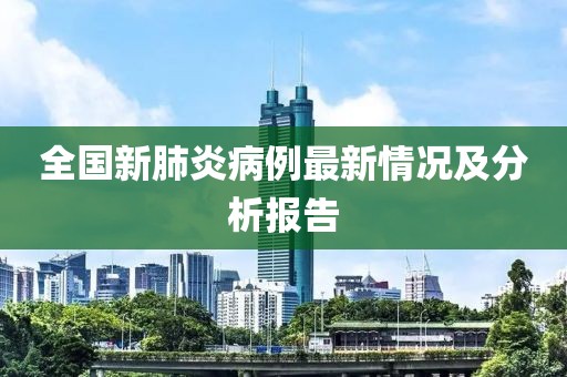 全国新肺炎病例最新情况及分析报告