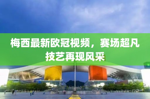 梅西最新欧冠视频，赛场超凡技艺再现风采