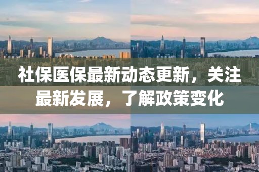 社保医保最新动态更新，关注最新发展，了解政策变化