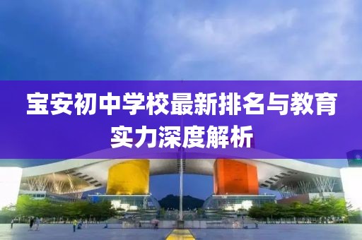 宝安初中学校最新排名与教育实力深度解析