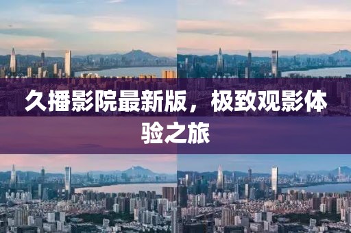 久播影院最新版，极致观影体验之旅