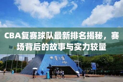 CBA复赛球队最新排名揭秘，赛场背后的故事与实力较量