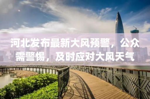 河北发布最新大风预警，公众需警惕，及时应对大风天气