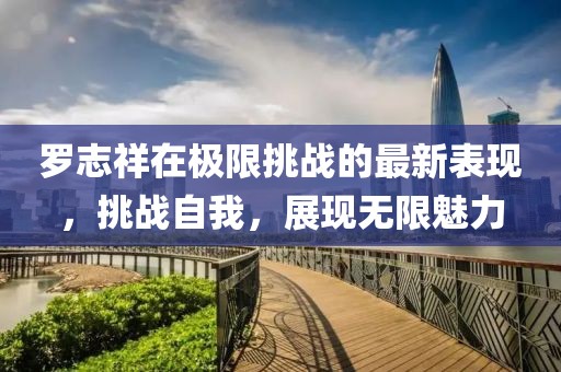 罗志祥在极限挑战的最新表现，挑战自我，展现无限魅力