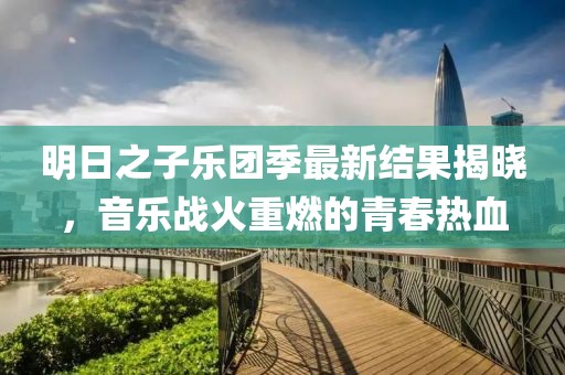 明日之子乐团季最新结果揭晓，音乐战火重燃的青春热血
