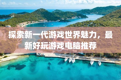 探索新一代游戏世界魅力，最新好玩游戏电脑推荐