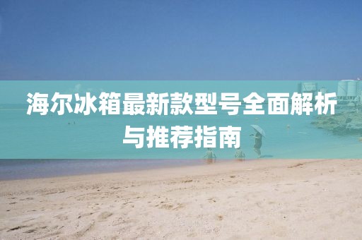 海尔冰箱最新款型号全面解析与推荐指南