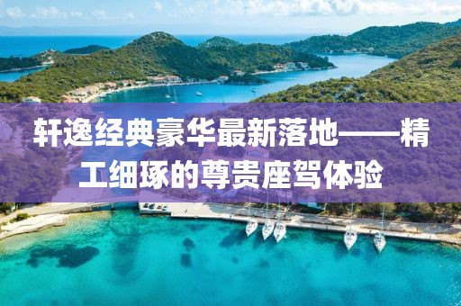 轩逸经典豪华最新落地——精工细琢的尊贵座驾体验