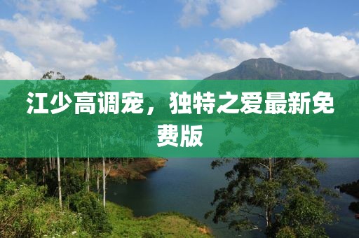 江少高调宠，独特之爱最新免费版