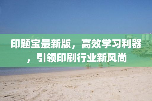 印题宝最新版，高效学习利器，引领印刷行业新风尚