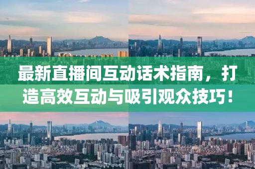 最新直播间互动话术指南，打造高效互动与吸引观众技巧！