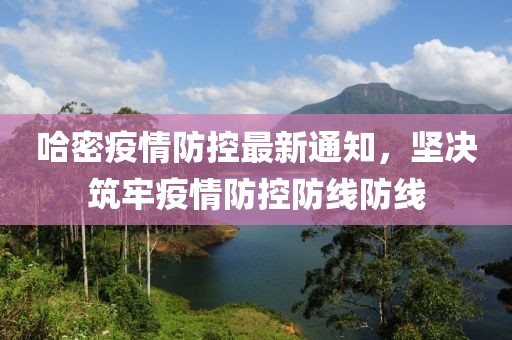 哈密疫情防控最新通知，坚决筑牢疫情防控防线防线