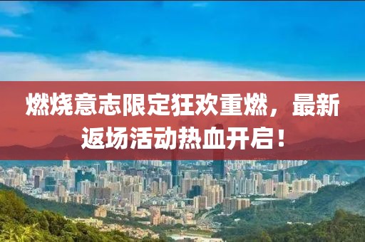 燃烧意志限定狂欢重燃，最新返场活动热血开启！