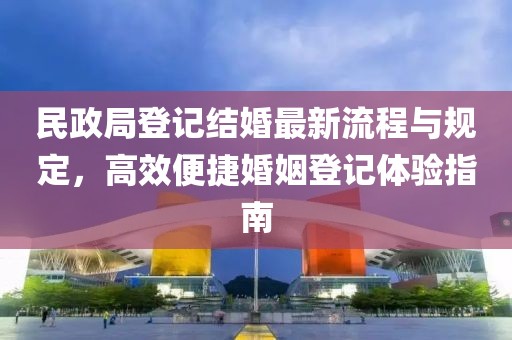 民政局登记结婚最新流程与规定，高效便捷婚姻登记体验指南