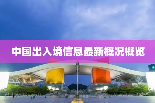 中国出入境信息最新概况概览