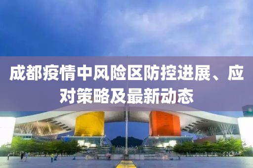 成都疫情中风险区防控进展、应对策略及最新动态