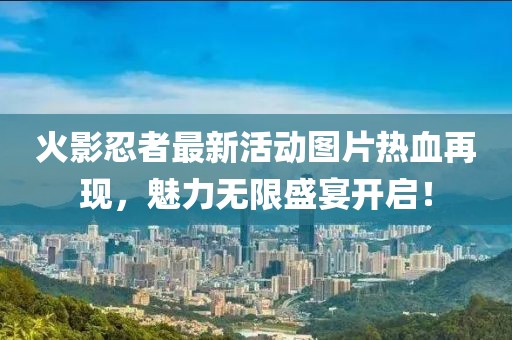 火影忍者最新活动图片热血再现，魅力无限盛宴开启！