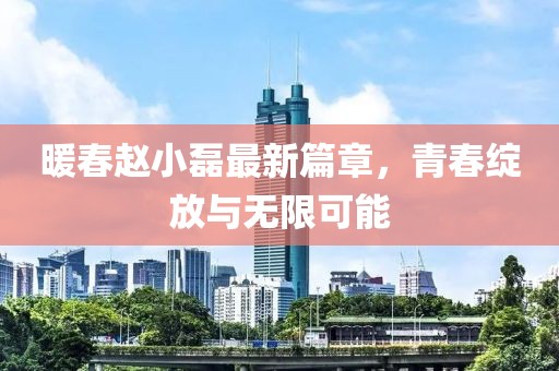 暖春赵小磊最新篇章，青春绽放与无限可能