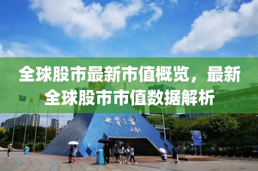 全球股市最新市值概览，最新全球股市市值数据解析