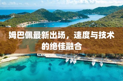 姆巴佩最新出场，速度与技术的绝佳融合