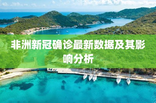 非洲新冠确诊最新数据及其影响分析