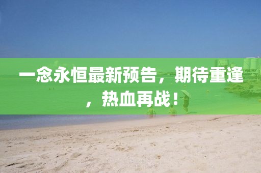 一念永恒最新预告，期待重逢，热血再战！