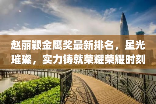 赵丽颖金鹰奖最新排名，星光璀璨，实力铸就荣耀荣耀时刻
