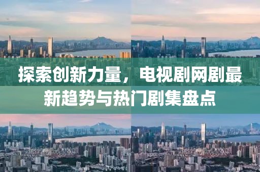 探索创新力量，电视剧网剧最新趋势与热门剧集盘点