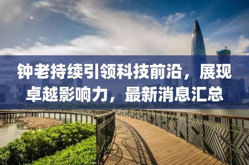 钟老持续引领科技前沿，展现卓越影响力，最新消息汇总