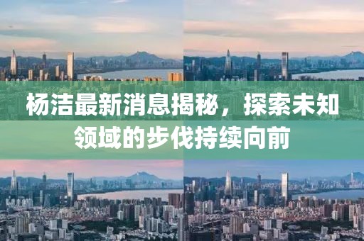 杨洁最新消息揭秘，探索未知领域的步伐持续向前