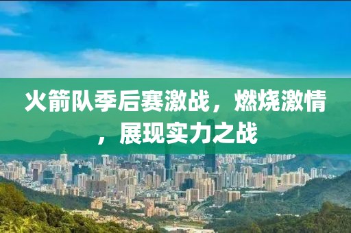火箭队季后赛激战，燃烧激情，展现实力之战