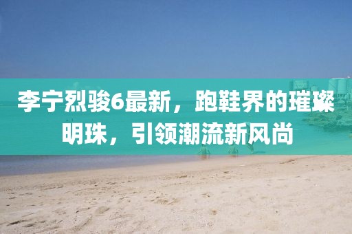李宁烈骏6最新，跑鞋界的璀璨明珠，引领潮流新风尚