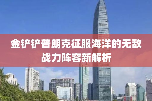金铲铲普朗克征服海洋的无敌战力阵容新解析