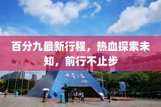百分九最新行程，热血探索未知，前行不止步
