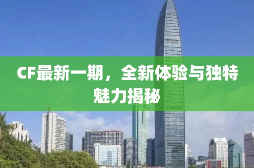 CF最新一期，全新体验与独特魅力揭秘
